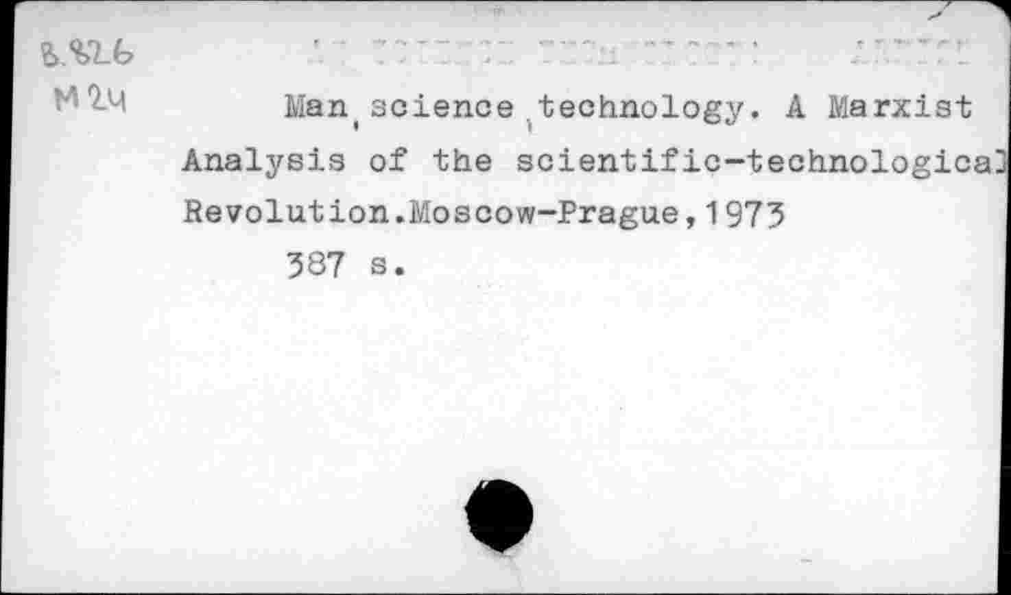 ﻿
Man.science technology. A Marxist Analysis of the scientific-technologica Revolution.Moscow-Prague,1975 587 s.